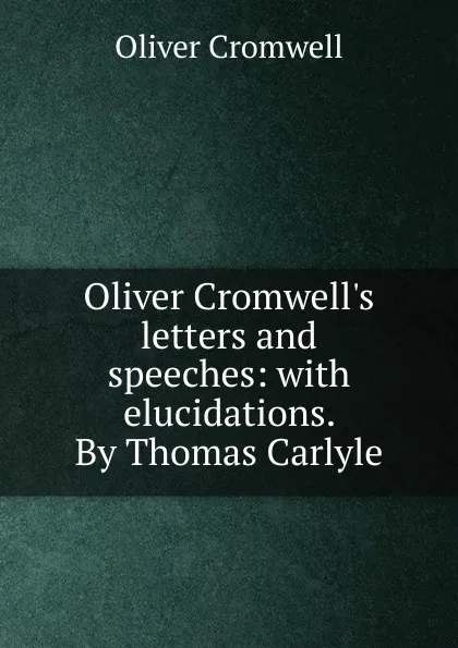 Обложка книги Oliver Cromwell.s letters and speeches: with elucidations. By Thomas Carlyle, Cromwell Oliver