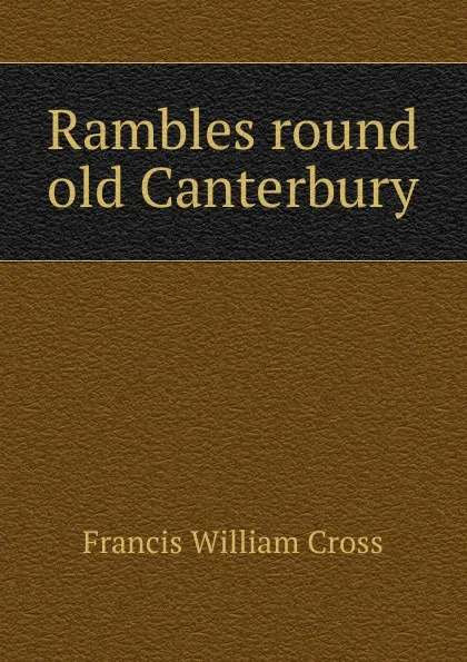 Обложка книги Rambles round old Canterbury, Francis William Cross