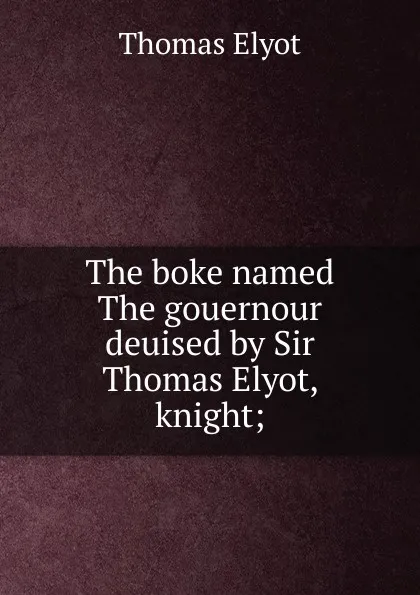 Обложка книги The boke named The gouernour deuised by Sir Thomas Elyot, knight;, Thomas Elyot