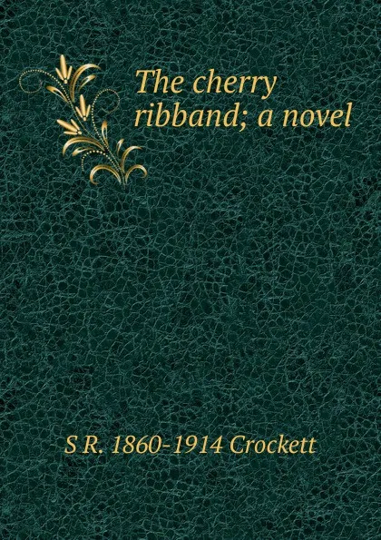Обложка книги The cherry ribband; a novel, S. R. Crockett