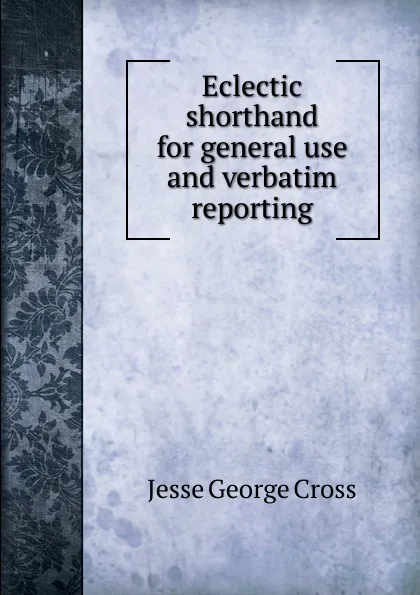 Обложка книги Eclectic shorthand for general use and verbatim reporting, Jesse George Cross