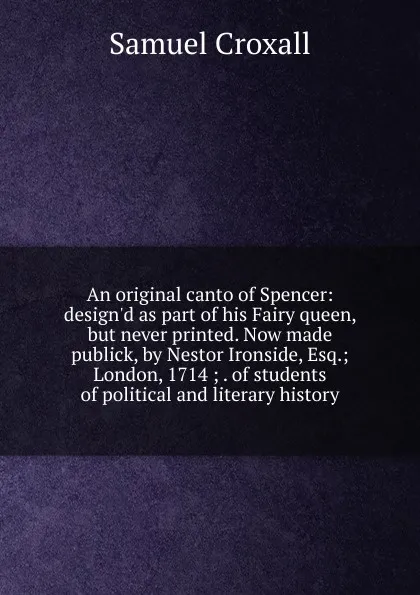 Обложка книги An original canto of Spencer: design.d as part of his Fairy queen, but never printed. Now made publick, by Nestor Ironside, Esq.; London, 1714 ; . of students of political and literary history, Samuel Croxall