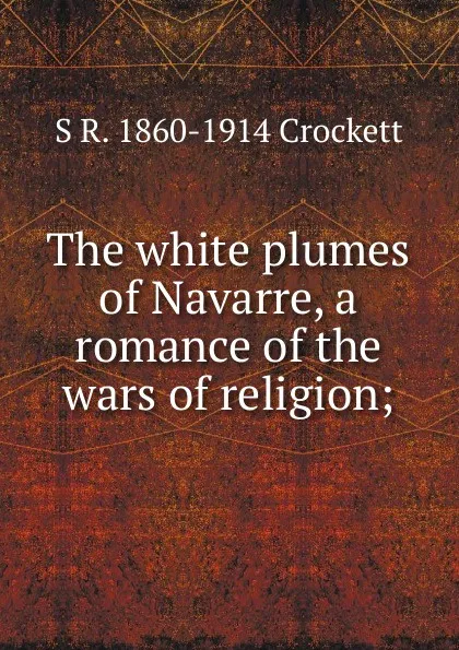 Обложка книги The white plumes of Navarre, a romance of the wars of religion;, S. R. Crockett