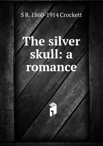 Обложка книги The silver skull: a romance, S. R. Crockett