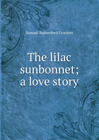 Обложка книги The lilac sunbonnet; a love story, S. R. Crockett