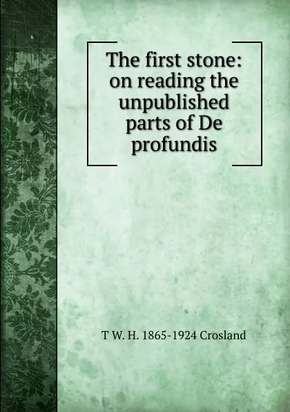 Обложка книги The first stone: on reading the unpublished parts of De profundis, T.W. Crosland