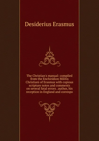 Обложка книги The Christian.s manual: compiled from the Enchiridion Militis Christiani of Erasmus with copious scripture notes and comments on several fatal errors . author, his reception in England and correspo, Erasmus Desiderius