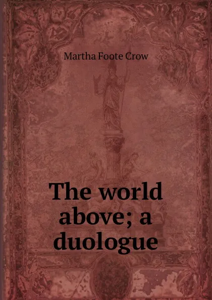 Обложка книги The world above; a duologue, Martha Foote Crow