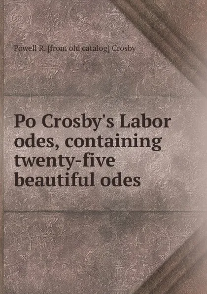 Обложка книги Po Crosby.s Labor odes, containing twenty-five beautiful odes, Powell R. [from old catalog] Crosby