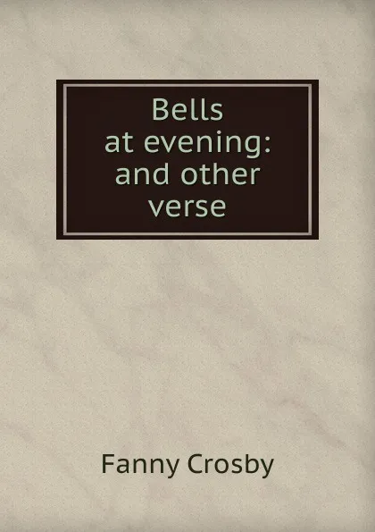 Обложка книги Bells at evening: and other verse, Fanny Crosby