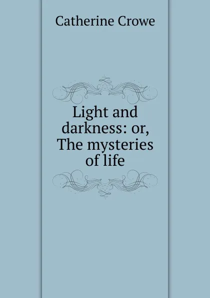 Обложка книги Light and darkness: or, The mysteries of life, Catherine Crowe