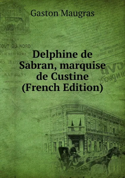 Обложка книги Delphine de Sabran, marquise de Custine (French Edition), Gaston Maugras