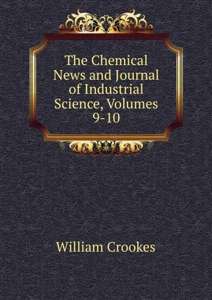 Обложка книги The Chemical News and Journal of Industrial Science, Volumes 9-10, Crookes William