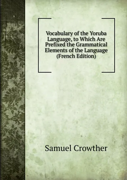 Обложка книги Vocabulary of the Yoruba Language, to Which Are Prefixed the Grammatical Elements of the Language (French Edition), Samuel Crowther