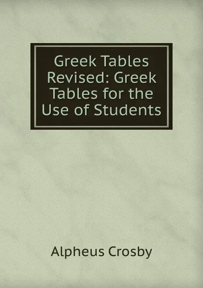 Обложка книги Greek Tables Revised: Greek Tables for the Use of Students, Alpheus Crosby