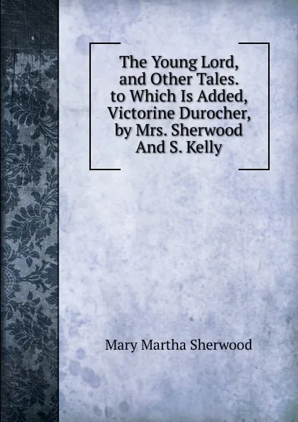 Обложка книги The Young Lord, and Other Tales. to Which Is Added, Victorine Durocher, by Mrs. Sherwood And S. Kelly., Mary Martha Sherwood