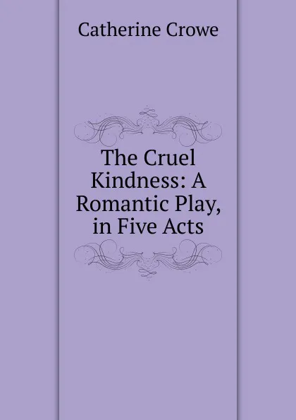 Обложка книги The Cruel Kindness: A Romantic Play, in Five Acts, Catherine Crowe