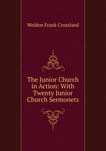 Обложка книги The Junior Church in Action: With Twenty Junior Church Sermonets, Weldon Frank Crossland