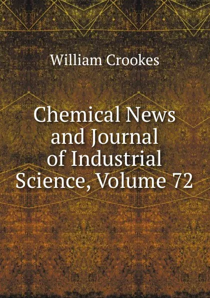 Обложка книги Chemical News and Journal of Industrial Science, Volume 72, Crookes William