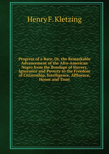 Обложка книги Progress of a Race, Or, the Remarkable Advancement of the Afro-American Negro from the Bondage of Slavery, Ignorance and Poverty to the Freedom of Citizenship, Intelligence, Affluence, Honor and Trust, Henry F. Kletzing