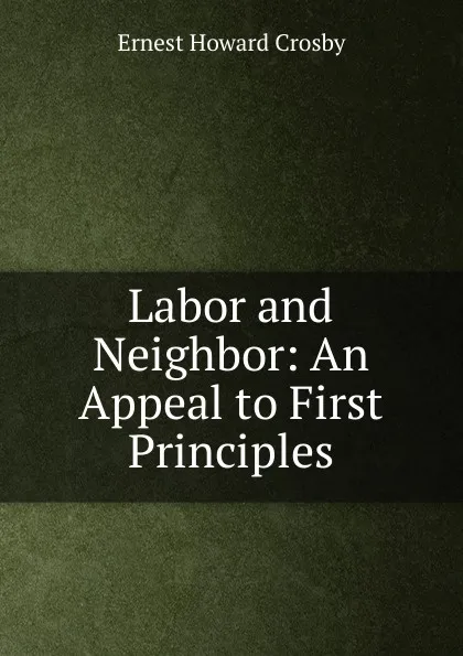 Обложка книги Labor and Neighbor: An Appeal to First Principles, Ernest Howard Crosby