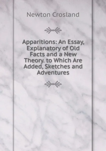 Обложка книги Apparitions: An Essay, Explanatory of Old Facts and a New Theory. to Which Are Added, Sketches and Adventures, Newton Crosland