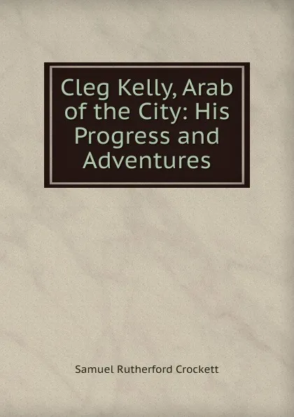 Обложка книги Cleg Kelly, Arab of the City: His Progress and Adventures, S. R. Crockett