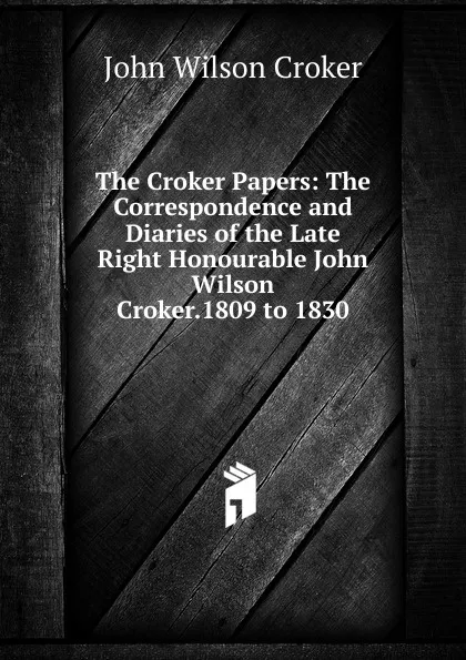 Обложка книги The Croker Papers: The Correspondence and Diaries of the Late Right Honourable John Wilson Croker.1809 to 1830, John Wilson Croker