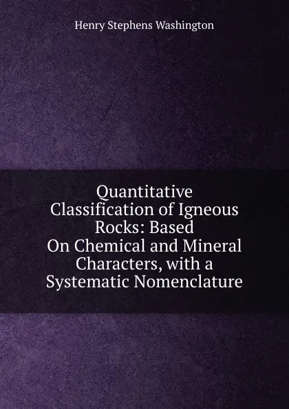 Обложка книги Quantitative Classification of Igneous Rocks: Based On Chemical and Mineral Characters, with a Systematic Nomenclature, Henry Stephens Washington