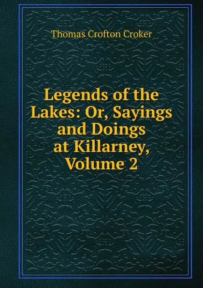 Обложка книги Legends of the Lakes: Or, Sayings and Doings at Killarney, Volume 2, Thomas Crofton Croker