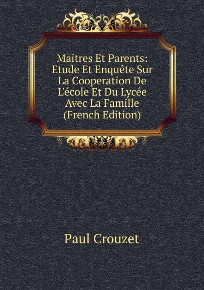 Обложка книги Maitres Et Parents: Etude Et Enquete Sur La Cooperation De L.ecole Et Du Lycee Avec La Famille (French Edition), Paul Crouzet