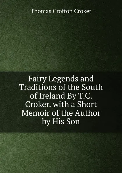 Обложка книги Fairy Legends and Traditions of the South of Ireland By T.C. Croker. with a Short Memoir of the Author by His Son, Thomas Crofton Croker