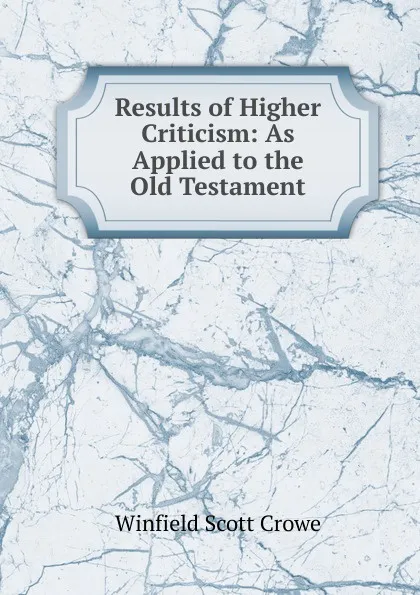 Обложка книги Results of Higher Criticism: As Applied to the Old Testament, Winfield Scott Crowe