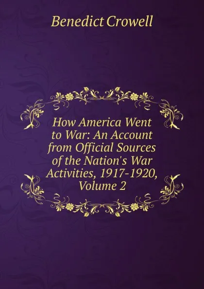 Обложка книги How America Went to War: An Account from Official Sources of the Nation.s War Activities, 1917-1920, Volume 2, Benedict Crowell