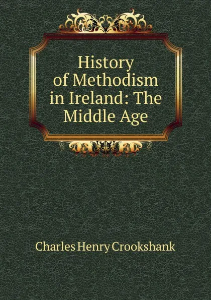 Обложка книги History of Methodism in Ireland: The Middle Age, Charles Henry Crookshank