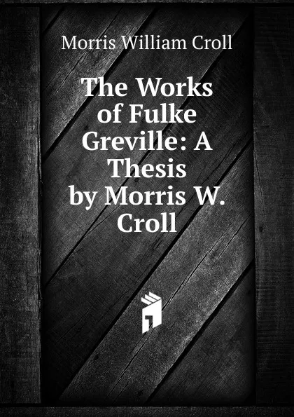Обложка книги The Works of Fulke Greville: A Thesis by Morris W. Croll, Morris William Croll