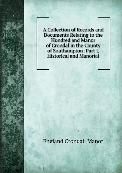 Обложка книги A Collection of Records and Documents Relating to the Hundred and Manor of Crondal in the County of Southampton: Part I, Historical and Manorial, England Crondall Manor