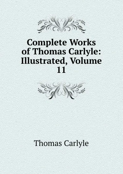 Обложка книги Complete Works of Thomas Carlyle: Illustrated, Volume 11, Thomas Carlyle