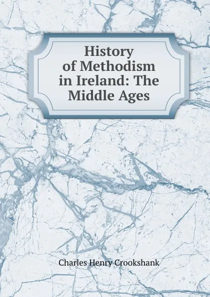 Обложка книги History of Methodism in Ireland: The Middle Ages, Charles Henry Crookshank