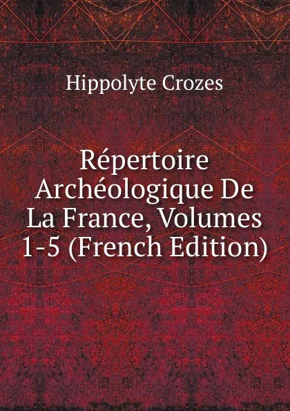 Обложка книги Repertoire Archeologique De La France, Volumes 1-5 (French Edition), Hippolyte Crozes