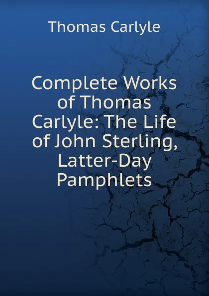 Обложка книги Complete Works of Thomas Carlyle: The Life of John Sterling, Latter-Day Pamphlets, Thomas Carlyle