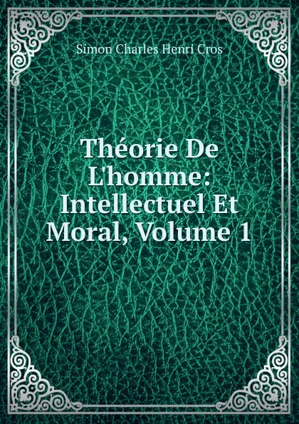 Обложка книги Theorie De L.homme: Intellectuel Et Moral, Volume 1, Simon Charles Henri Cros