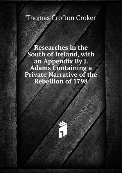 Обложка книги Researches in the South of Ireland, with an Appendix By J. Adams Containing a Private Narrative of the Rebellion of 1798, Thomas Crofton Croker