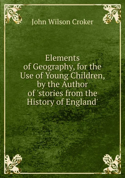 Обложка книги Elements of Geography, for the Use of Young Children, by the Author of .stories from the History of England.., John Wilson Croker