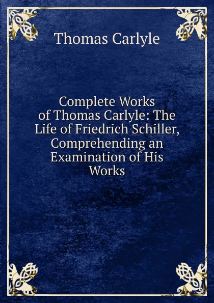 Обложка книги Complete Works of Thomas Carlyle: The Life of Friedrich Schiller, Comprehending an Examination of His Works, Thomas Carlyle