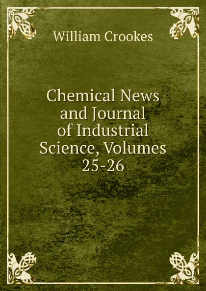 Обложка книги Chemical News and Journal of Industrial Science, Volumes 25-26, Crookes William