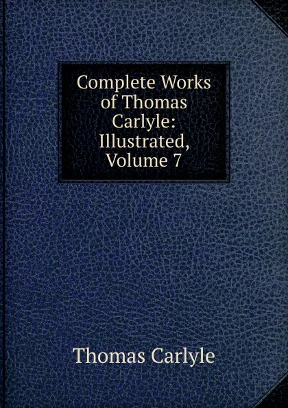 Обложка книги Complete Works of Thomas Carlyle: Illustrated, Volume 7, Thomas Carlyle