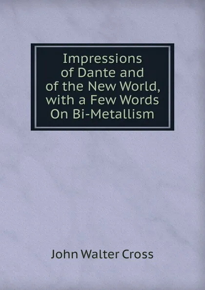 Обложка книги Impressions of Dante and of the New World, with a Few Words On Bi-Metallism, Cross, J. W. (John Walter), 1840-1924