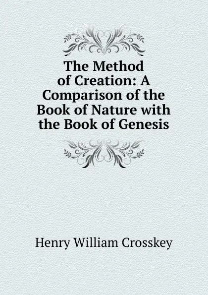 Обложка книги The Method of Creation: A Comparison of the Book of Nature with the Book of Genesis, Henry William Crosskey