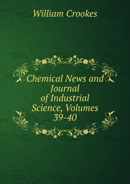 Обложка книги Chemical News and Journal of Industrial Science, Volumes 39-40, Crookes William